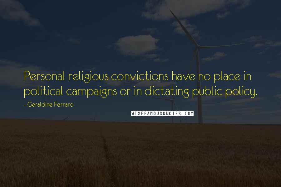 Geraldine Ferraro Quotes: Personal religious convictions have no place in political campaigns or in dictating public policy.