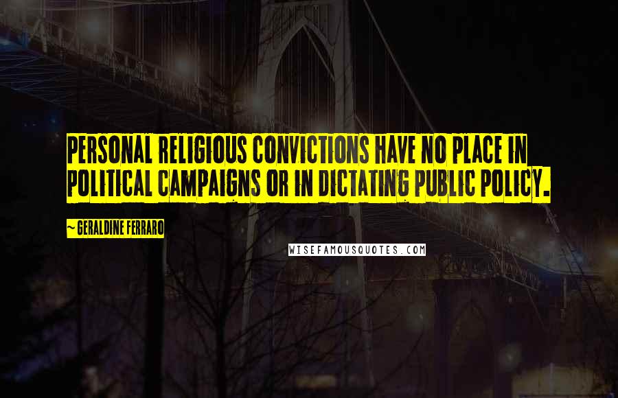 Geraldine Ferraro Quotes: Personal religious convictions have no place in political campaigns or in dictating public policy.