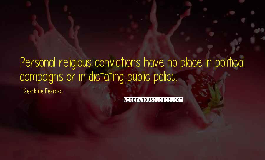 Geraldine Ferraro Quotes: Personal religious convictions have no place in political campaigns or in dictating public policy.