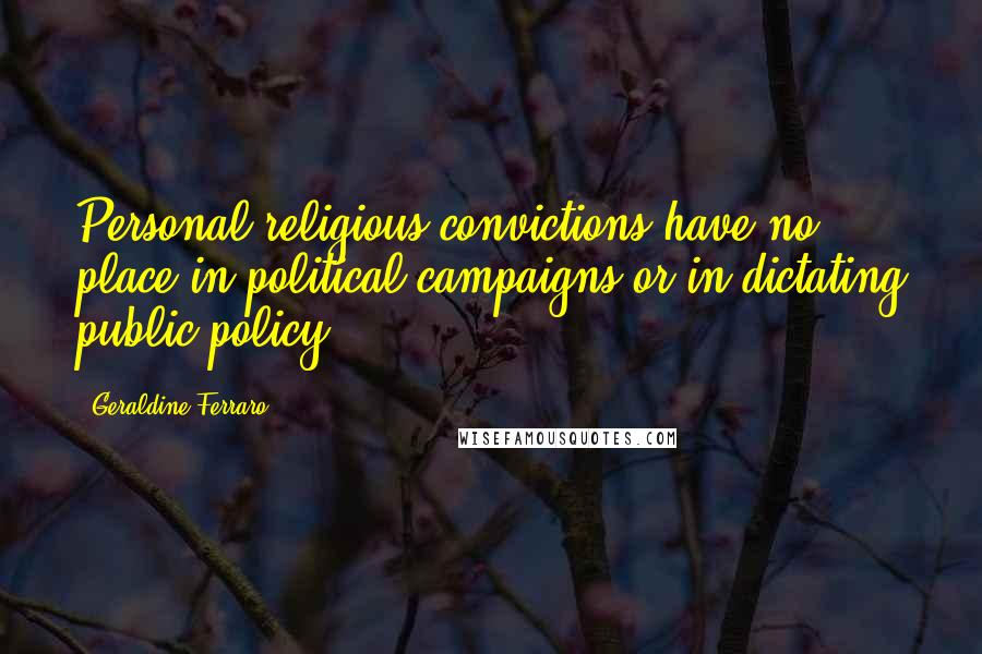 Geraldine Ferraro Quotes: Personal religious convictions have no place in political campaigns or in dictating public policy.