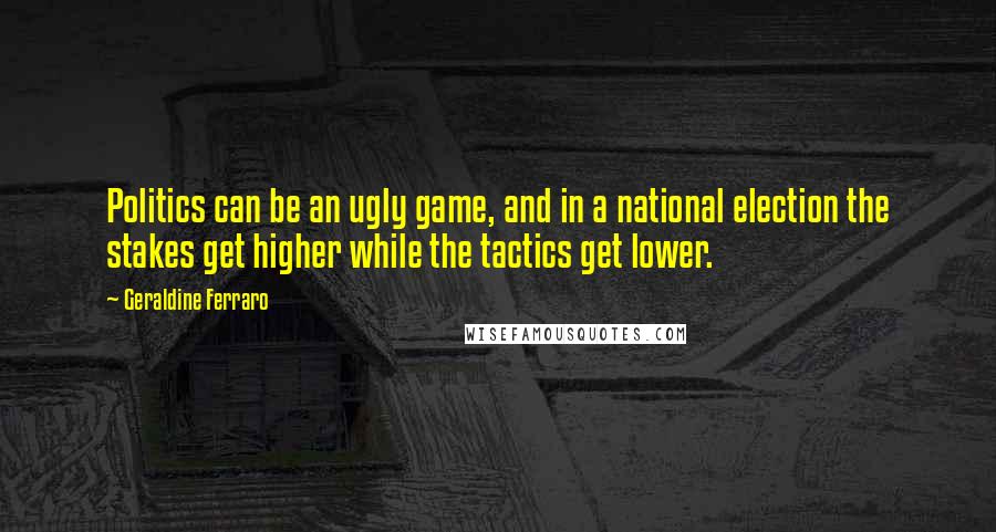 Geraldine Ferraro Quotes: Politics can be an ugly game, and in a national election the stakes get higher while the tactics get lower.