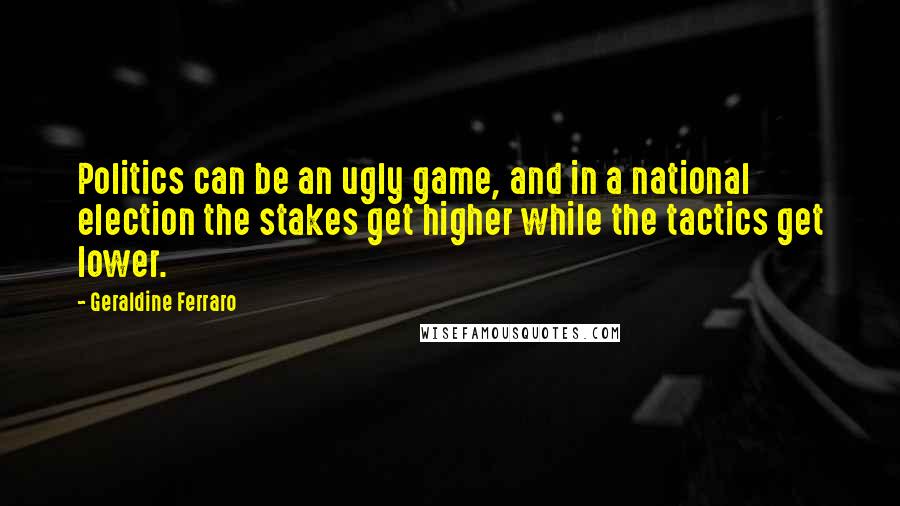 Geraldine Ferraro Quotes: Politics can be an ugly game, and in a national election the stakes get higher while the tactics get lower.