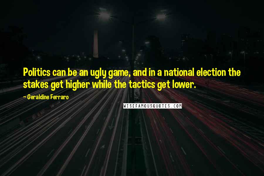 Geraldine Ferraro Quotes: Politics can be an ugly game, and in a national election the stakes get higher while the tactics get lower.