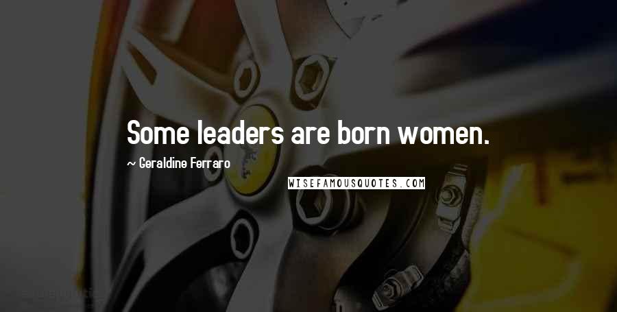 Geraldine Ferraro Quotes: Some leaders are born women.