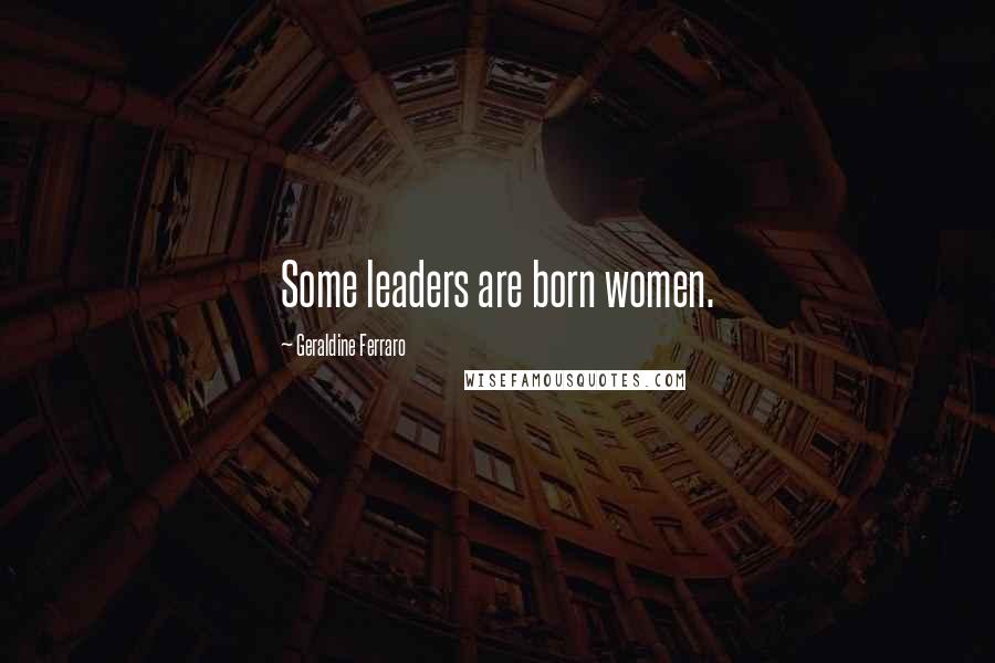 Geraldine Ferraro Quotes: Some leaders are born women.