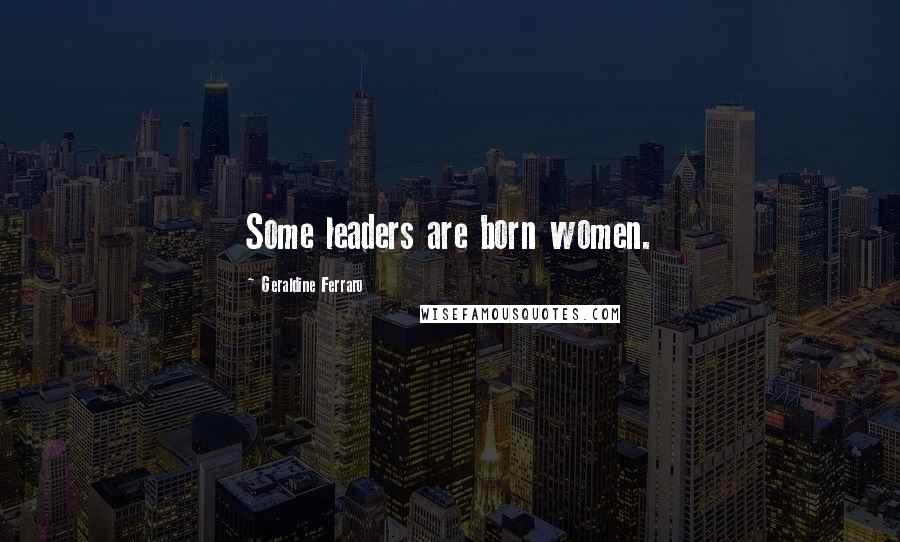 Geraldine Ferraro Quotes: Some leaders are born women.