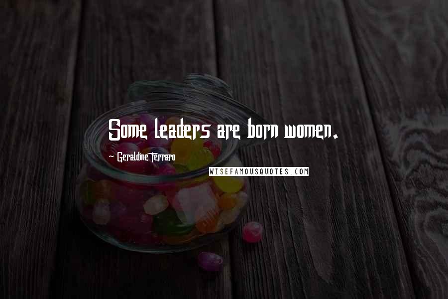 Geraldine Ferraro Quotes: Some leaders are born women.