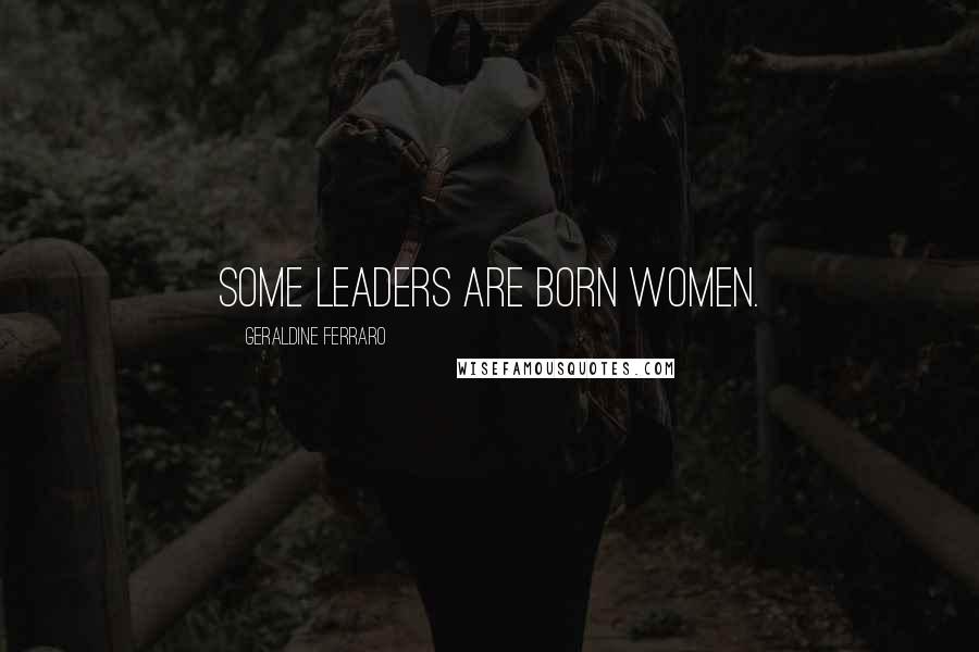 Geraldine Ferraro Quotes: Some leaders are born women.