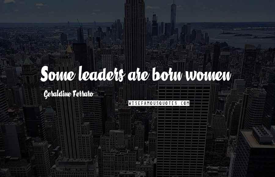 Geraldine Ferraro Quotes: Some leaders are born women.