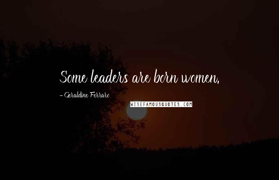 Geraldine Ferraro Quotes: Some leaders are born women.