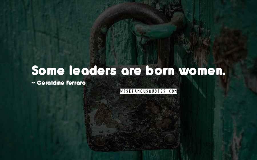 Geraldine Ferraro Quotes: Some leaders are born women.