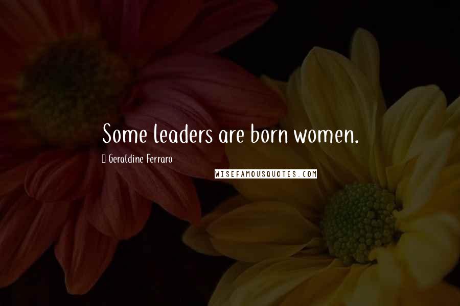 Geraldine Ferraro Quotes: Some leaders are born women.