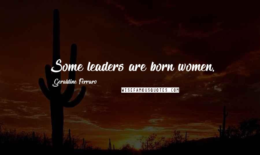 Geraldine Ferraro Quotes: Some leaders are born women.