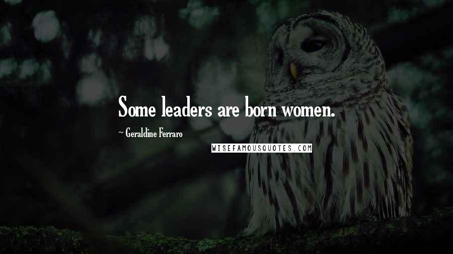 Geraldine Ferraro Quotes: Some leaders are born women.