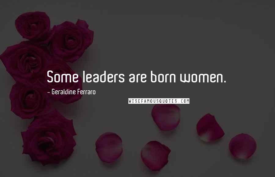 Geraldine Ferraro Quotes: Some leaders are born women.