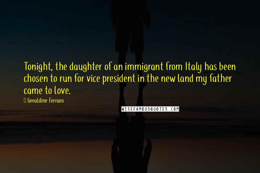 Geraldine Ferraro Quotes: Tonight, the daughter of an immigrant from Italy has been chosen to run for vice president in the new land my father came to love.