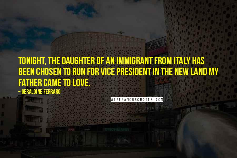 Geraldine Ferraro Quotes: Tonight, the daughter of an immigrant from Italy has been chosen to run for vice president in the new land my father came to love.