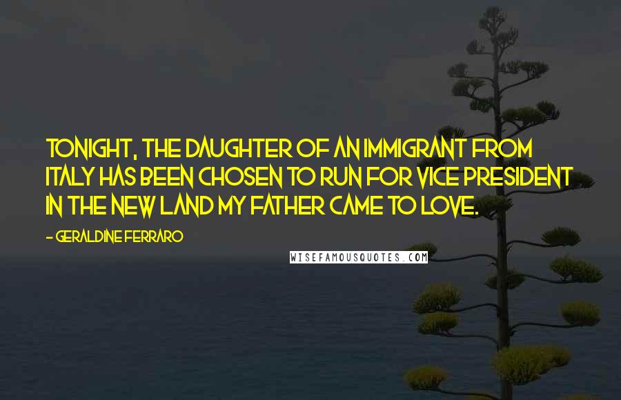 Geraldine Ferraro Quotes: Tonight, the daughter of an immigrant from Italy has been chosen to run for vice president in the new land my father came to love.