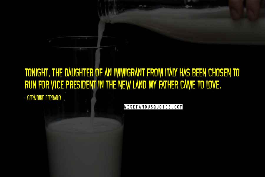 Geraldine Ferraro Quotes: Tonight, the daughter of an immigrant from Italy has been chosen to run for vice president in the new land my father came to love.