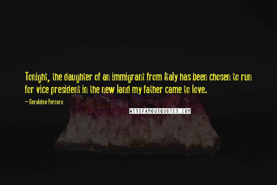 Geraldine Ferraro Quotes: Tonight, the daughter of an immigrant from Italy has been chosen to run for vice president in the new land my father came to love.