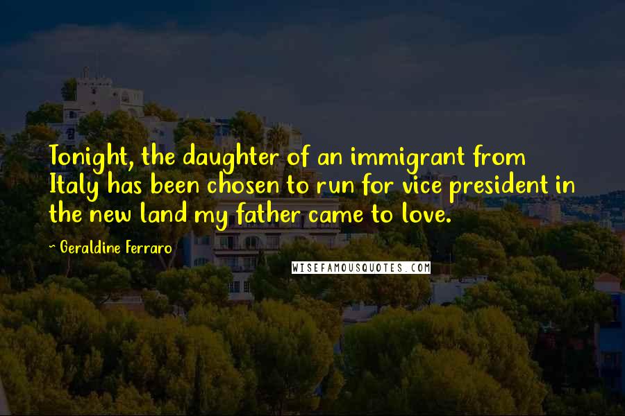 Geraldine Ferraro Quotes: Tonight, the daughter of an immigrant from Italy has been chosen to run for vice president in the new land my father came to love.