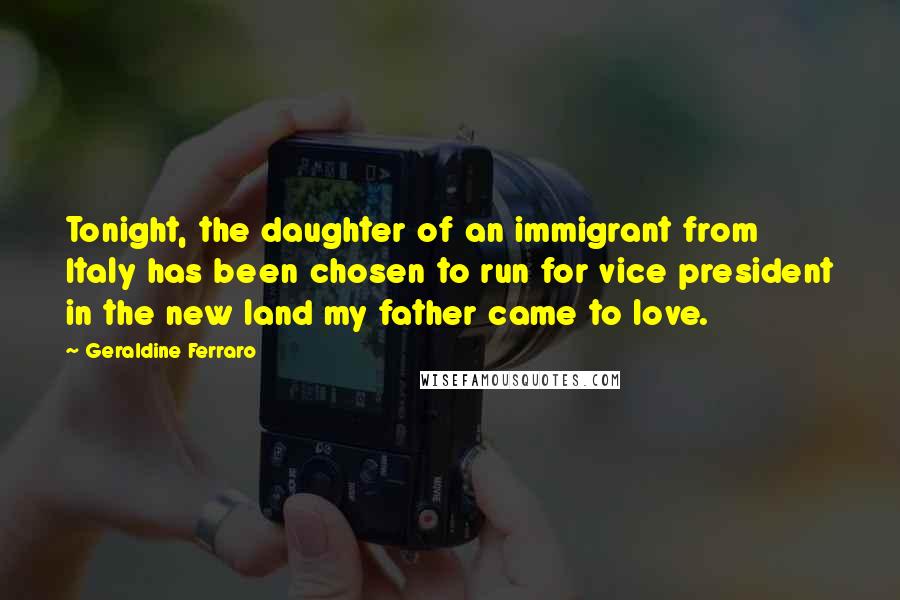 Geraldine Ferraro Quotes: Tonight, the daughter of an immigrant from Italy has been chosen to run for vice president in the new land my father came to love.