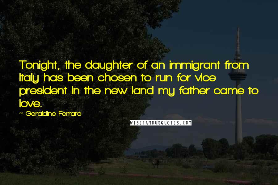 Geraldine Ferraro Quotes: Tonight, the daughter of an immigrant from Italy has been chosen to run for vice president in the new land my father came to love.