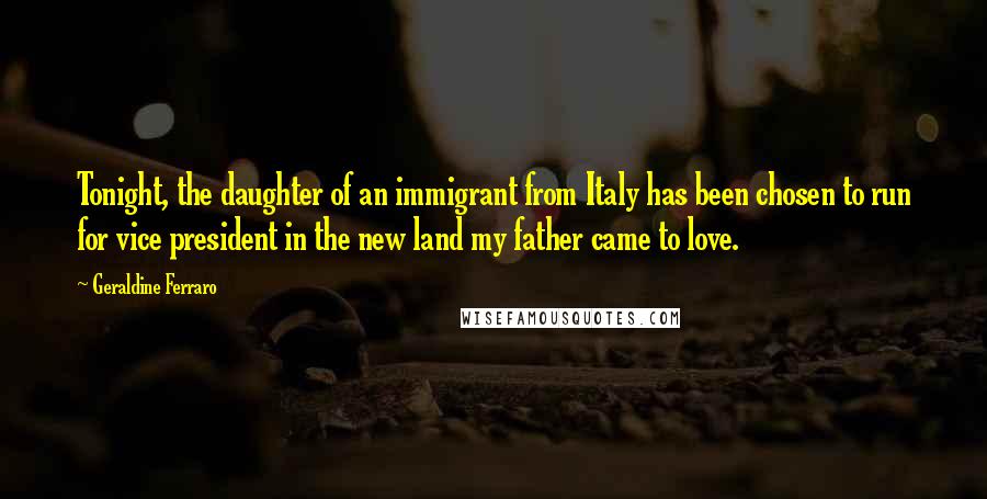 Geraldine Ferraro Quotes: Tonight, the daughter of an immigrant from Italy has been chosen to run for vice president in the new land my father came to love.