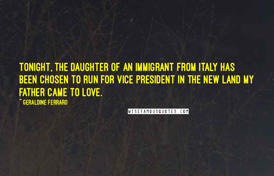 Geraldine Ferraro Quotes: Tonight, the daughter of an immigrant from Italy has been chosen to run for vice president in the new land my father came to love.