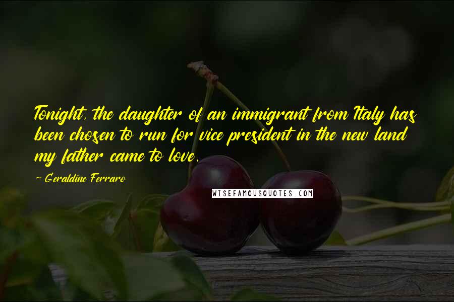 Geraldine Ferraro Quotes: Tonight, the daughter of an immigrant from Italy has been chosen to run for vice president in the new land my father came to love.