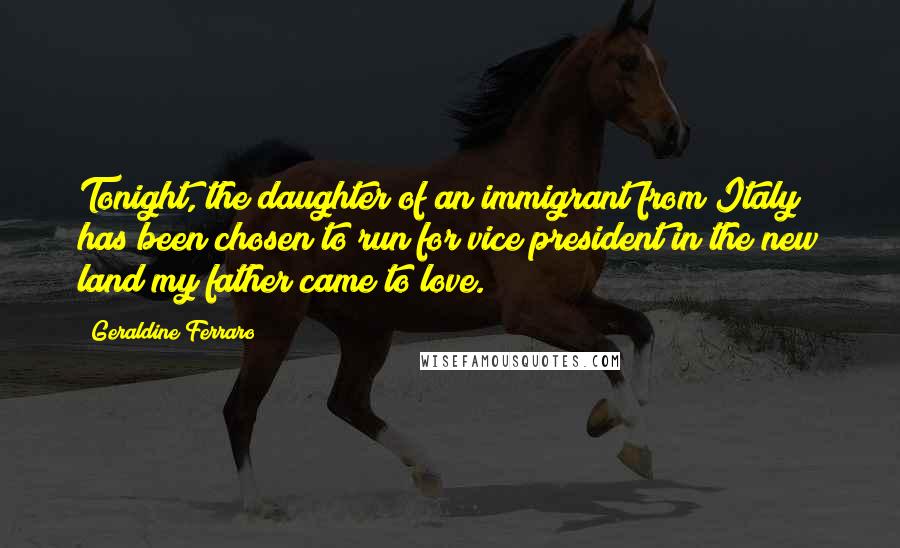 Geraldine Ferraro Quotes: Tonight, the daughter of an immigrant from Italy has been chosen to run for vice president in the new land my father came to love.