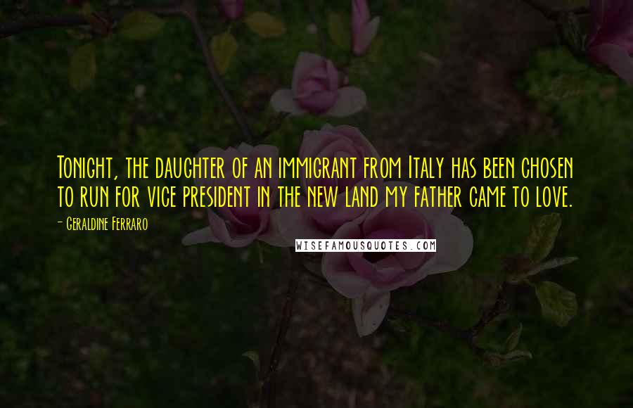 Geraldine Ferraro Quotes: Tonight, the daughter of an immigrant from Italy has been chosen to run for vice president in the new land my father came to love.