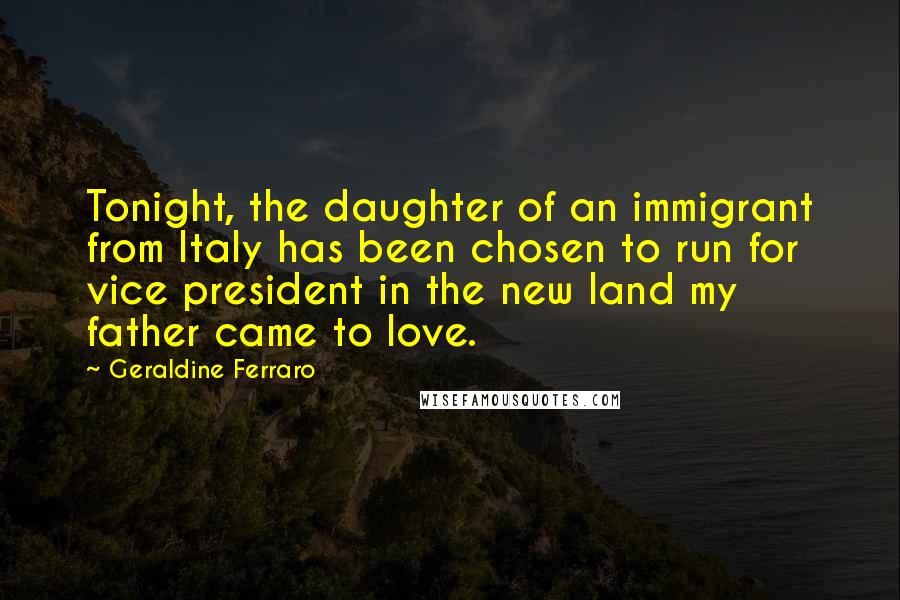 Geraldine Ferraro Quotes: Tonight, the daughter of an immigrant from Italy has been chosen to run for vice president in the new land my father came to love.