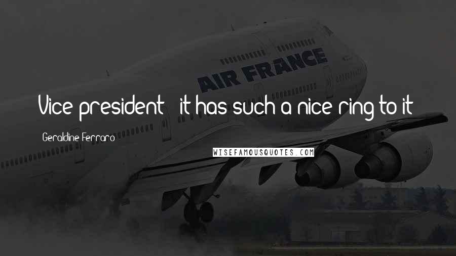 Geraldine Ferraro Quotes: Vice president - it has such a nice ring to it!