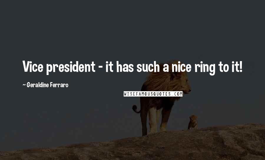Geraldine Ferraro Quotes: Vice president - it has such a nice ring to it!