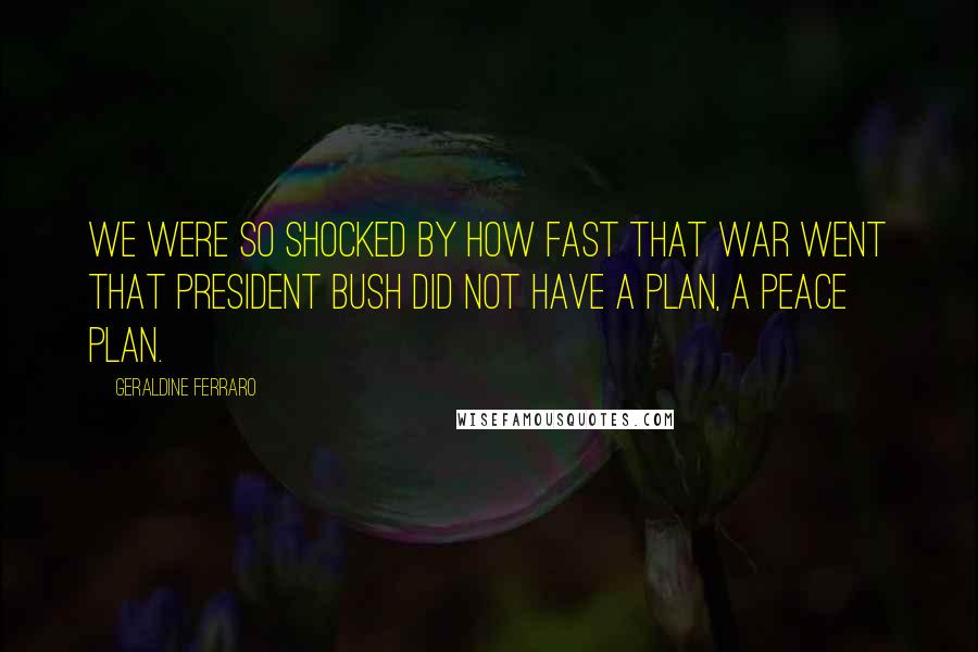 Geraldine Ferraro Quotes: We were so shocked by how fast that war went that President Bush did not have a plan, a peace plan.