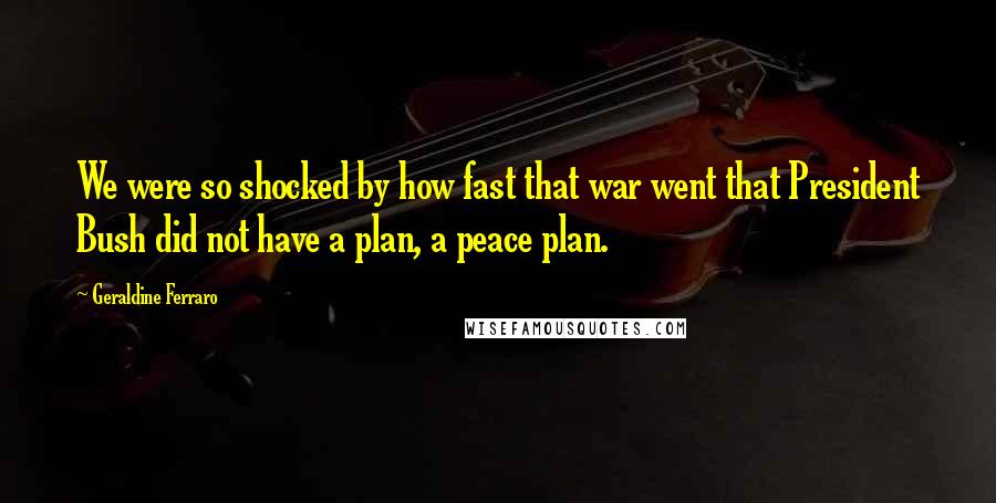 Geraldine Ferraro Quotes: We were so shocked by how fast that war went that President Bush did not have a plan, a peace plan.