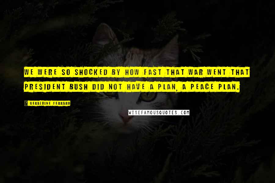 Geraldine Ferraro Quotes: We were so shocked by how fast that war went that President Bush did not have a plan, a peace plan.