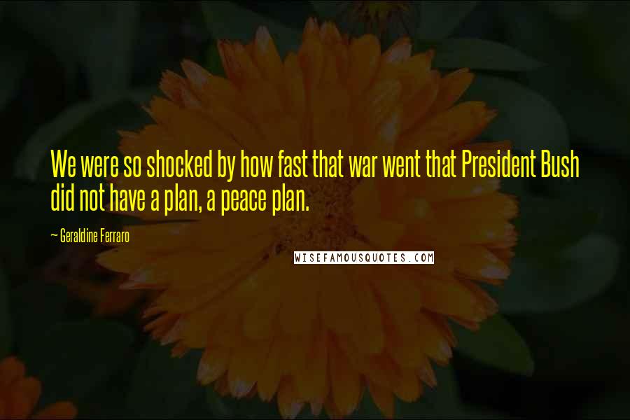 Geraldine Ferraro Quotes: We were so shocked by how fast that war went that President Bush did not have a plan, a peace plan.