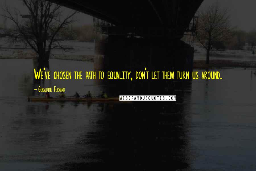 Geraldine Ferraro Quotes: We've chosen the path to equality, don't let them turn us around.