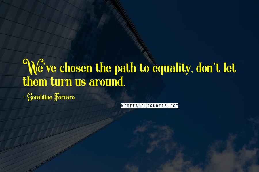 Geraldine Ferraro Quotes: We've chosen the path to equality, don't let them turn us around.