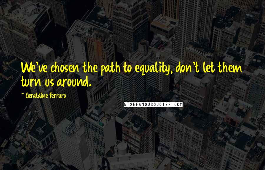 Geraldine Ferraro Quotes: We've chosen the path to equality, don't let them turn us around.