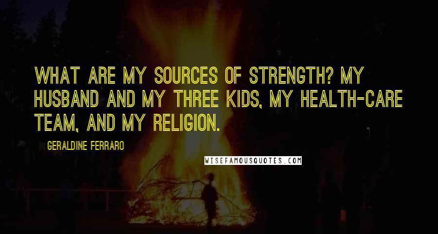 Geraldine Ferraro Quotes: What are my sources of strength? My husband and my three kids, my health-care team, and my religion.