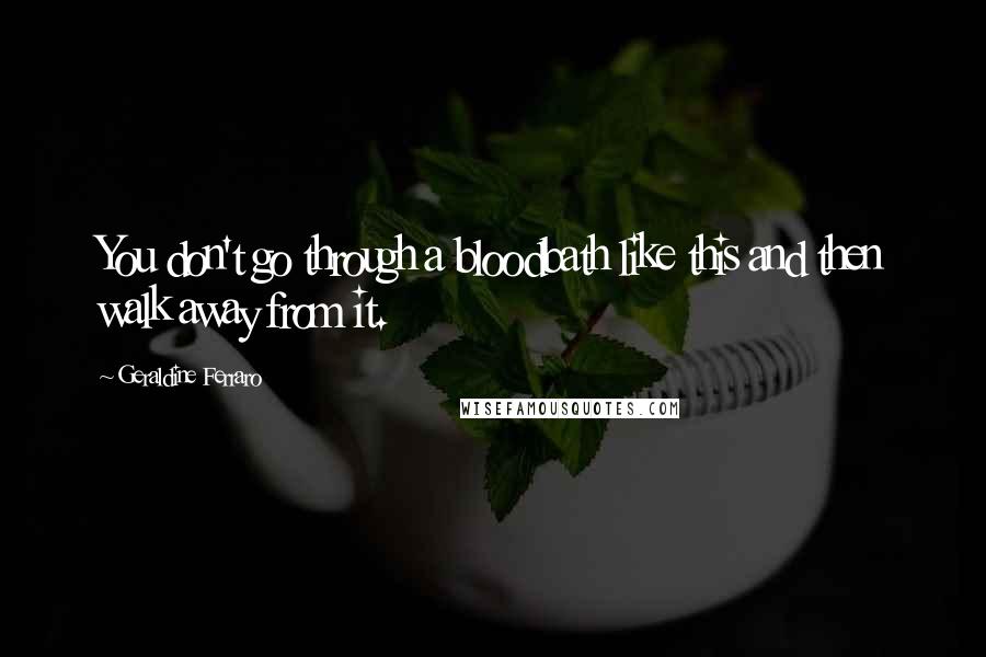 Geraldine Ferraro Quotes: You don't go through a bloodbath like this and then walk away from it.