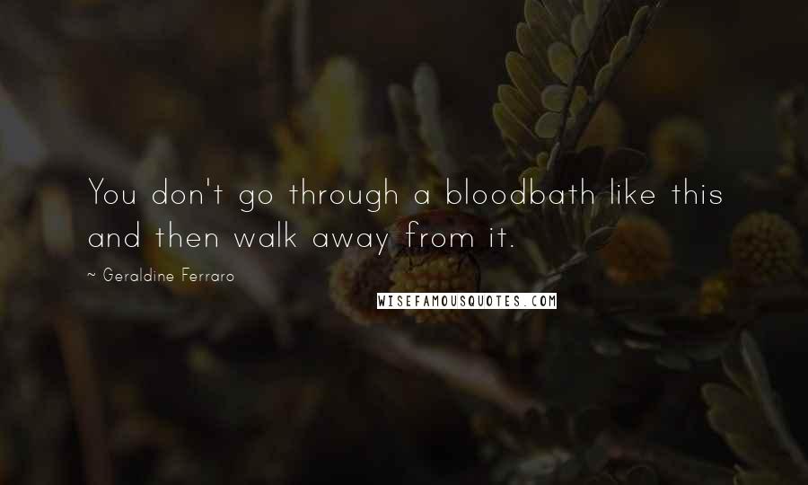 Geraldine Ferraro Quotes: You don't go through a bloodbath like this and then walk away from it.
