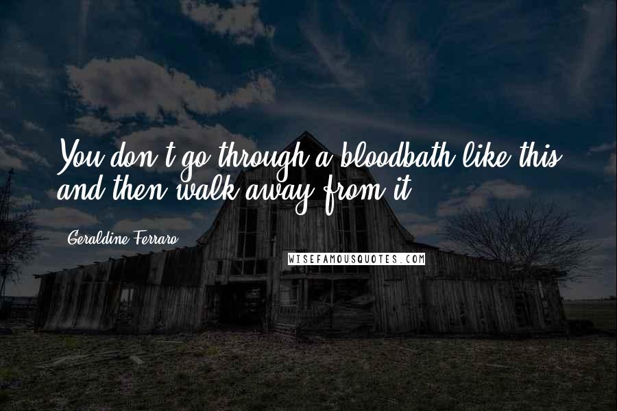 Geraldine Ferraro Quotes: You don't go through a bloodbath like this and then walk away from it.
