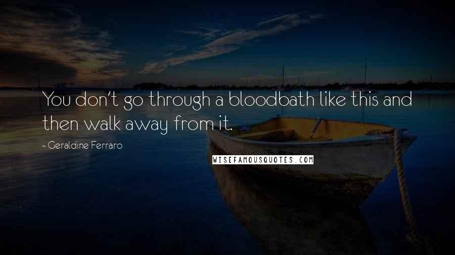 Geraldine Ferraro Quotes: You don't go through a bloodbath like this and then walk away from it.