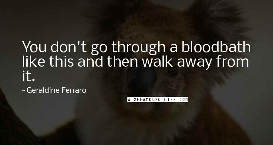 Geraldine Ferraro Quotes: You don't go through a bloodbath like this and then walk away from it.