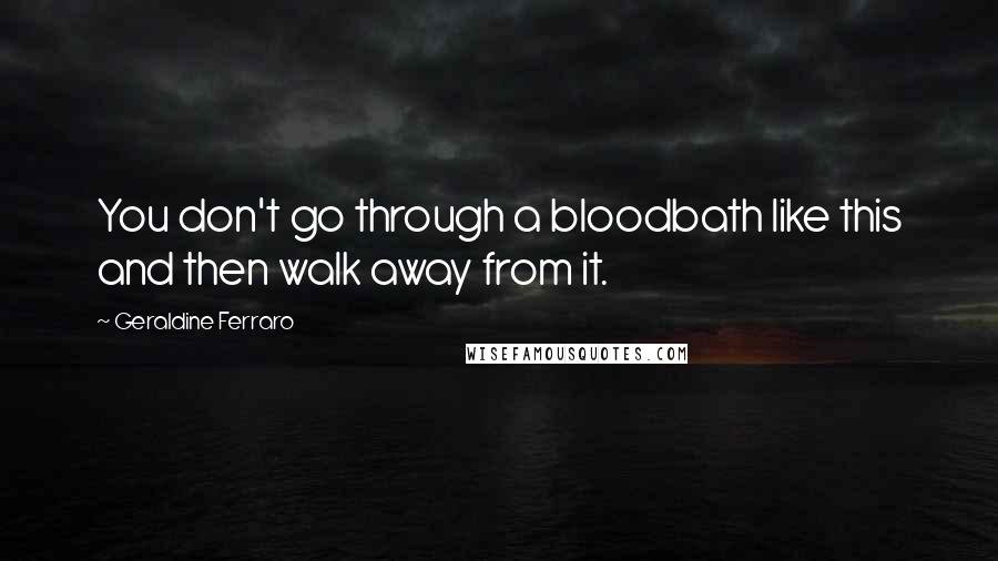 Geraldine Ferraro Quotes: You don't go through a bloodbath like this and then walk away from it.