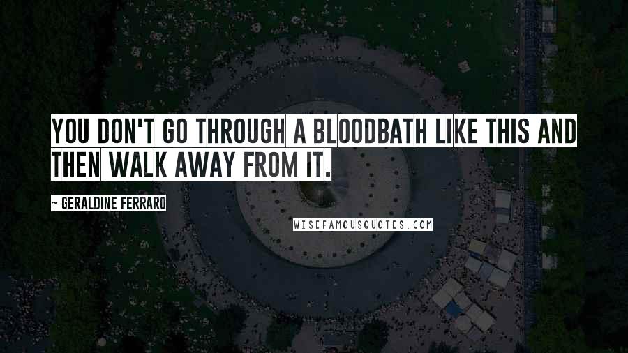 Geraldine Ferraro Quotes: You don't go through a bloodbath like this and then walk away from it.
